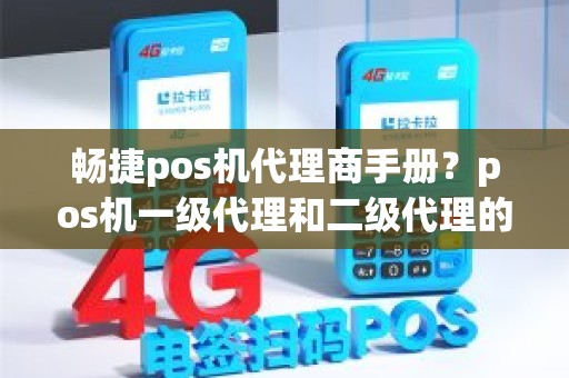 畅捷pos机代理商手册？pos机一级代理和二级代理的区别