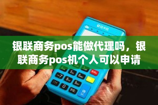 银联商务pos能做代理吗，银联商务pos机个人可以申请吗