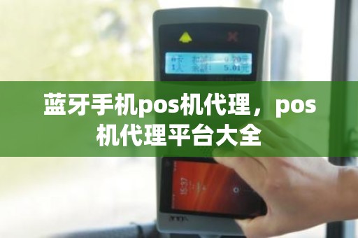 蓝牙手机pos机代理，pos机代理平台大全