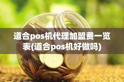 道合pos机代理加盟费一览表(道合pos机好做吗)