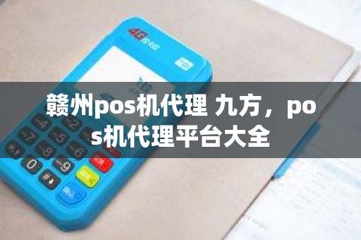 赣州pos机代理 九方，pos机代理平台大全