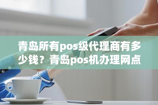 青岛所有pos级代理商有多少钱？青岛pos机办理网点