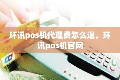 环讯pos机代理费怎么退，环讯pos机官网