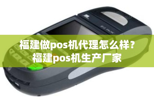 福建做pos机代理怎么样？福建pos机生产厂家