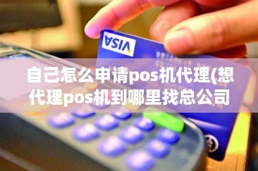 自己怎么申请pos机代理(想代理pos机到哪里找总公司)