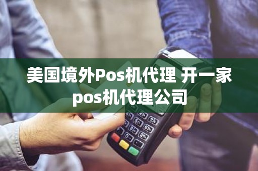 美国境外Pos机代理 开一家pos机代理公司