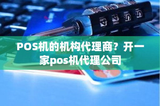 POS机的机构代理商？开一家pos机代理公司