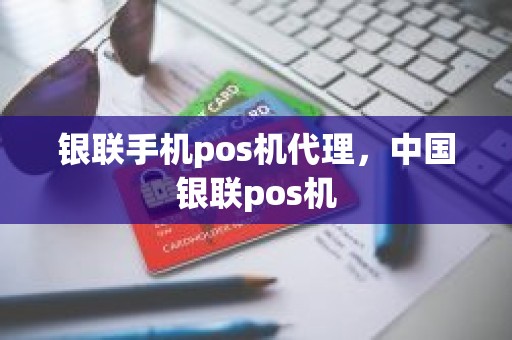 银联手机pos机代理，中国银联pos机