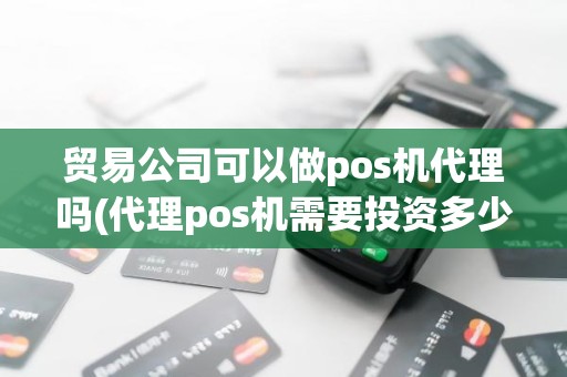 贸易公司可以做pos机代理吗(代理pos机需要投资多少钱)