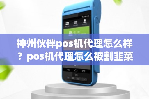 神州伙伴pos机代理怎么样？pos机代理怎么被割韭菜