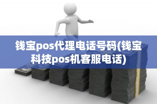 钱宝pos代理电话号码(钱宝科技pos机客服电话)