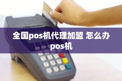 全国pos机代理加盟 怎么办pos机