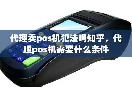 代理卖pos机犯法吗知乎，代理pos机需要什么条件