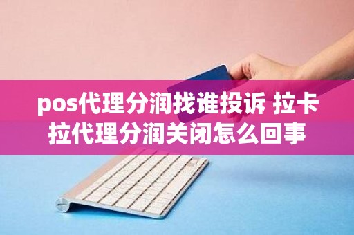 pos代理分润找谁投诉 拉卡拉代理分润关闭怎么回事