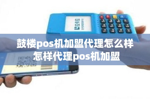 鼓楼pos机加盟代理怎么样 怎样代理pos机加盟