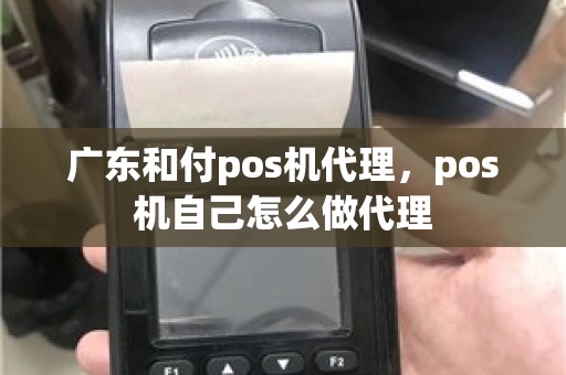 广东和付pos机代理，pos机自己怎么做代理