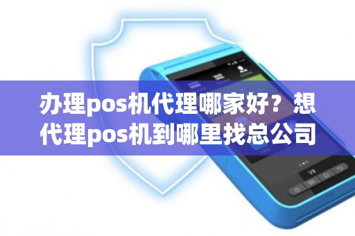 办理pos机代理哪家好？想代理pos机到哪里找总公司