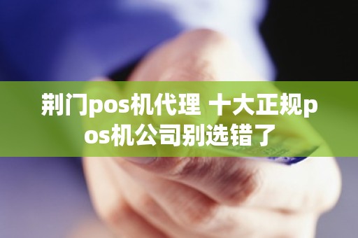 荆门pos机代理 十大正规pos机公司别选错了