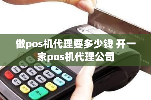 做pos机代理要多少钱 开一家pos机代理公司