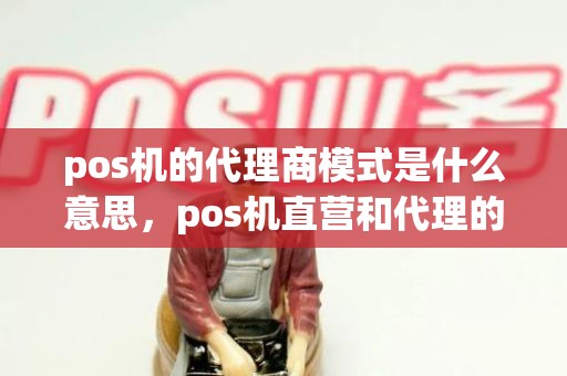 pos机的代理商模式是什么意思，pos机直营和代理的区别