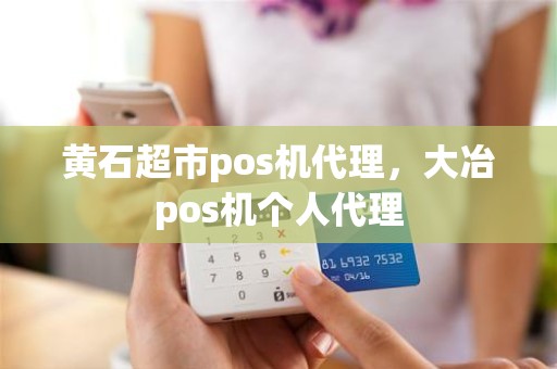 黄石超市pos机代理，大冶pos机个人代理