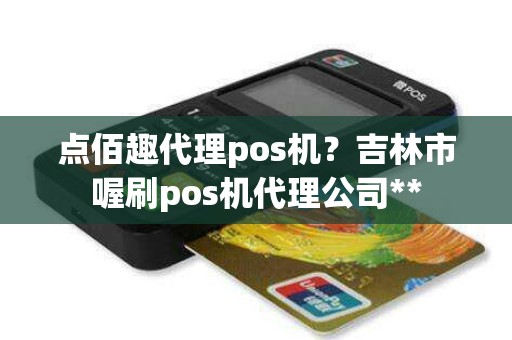 点佰趣代理pos机？吉林市喔刷pos机代理公司**