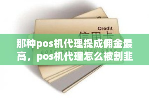 那种pos机代理提成佣金最高，pos机代理怎么被割韭菜