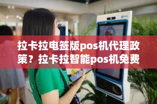 拉卡拉电签版pos机代理政策?拉卡拉智能pos机免费送 拉卡拉电签版pos机代理政策?拉卡拉智能pos机免费送