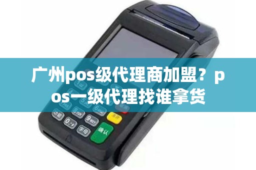 广州pos级代理商加盟?pos一级代理找谁拿货 广州pos级代理商加盟?pos一级代理找谁拿货