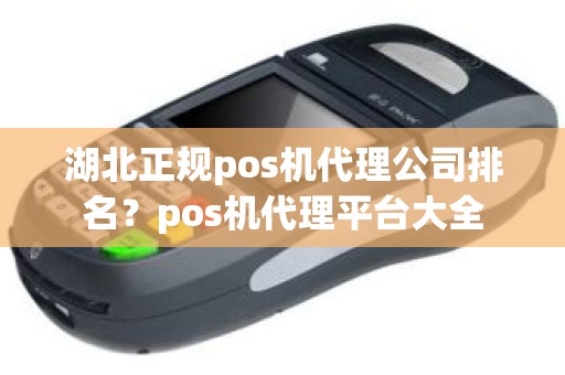 湖北正规pos机代理公司排名？pos机代理平台大全