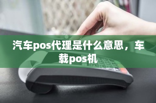 汽车pos代理是什么意思，车载pos机