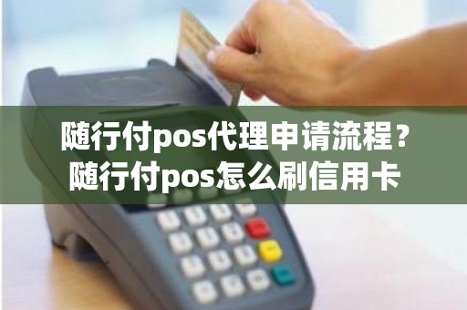 随行付pos代理申请流程？随行付pos怎么刷信用卡