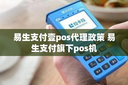 易生支付壹pos代理政策 易生支付旗下pos机