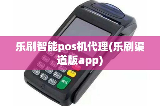 乐刷智能pos机代理(乐刷渠道版app)