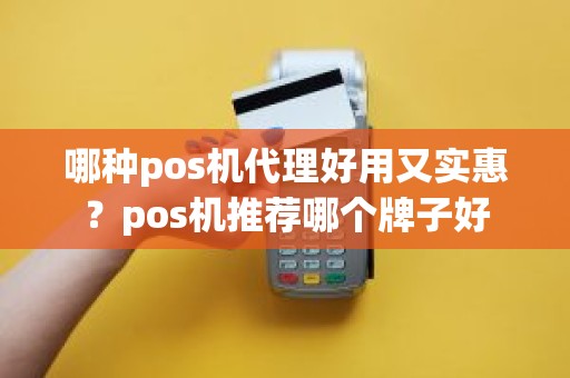 哪种pos机代理好用又实惠？pos机推荐哪个牌子好