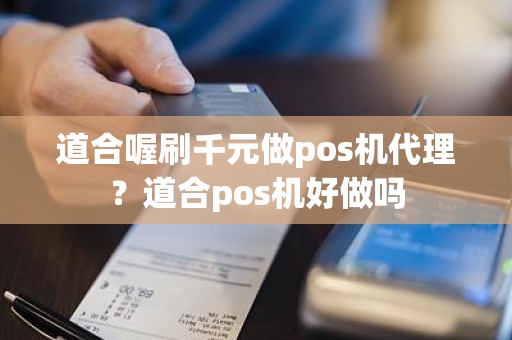 道合喔刷千元做pos机代理？道合pos机好做吗