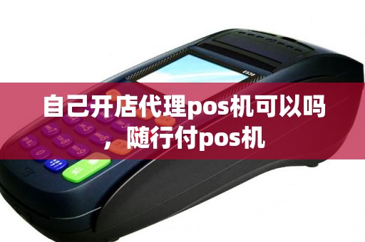 自己开店代理pos机可以吗，随行付pos机