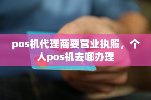 pos机代理商要营业执照，个人pos机去哪办理