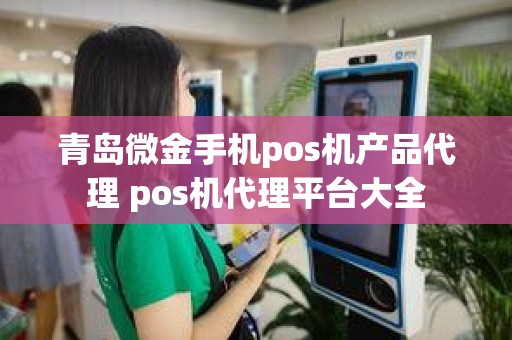 青岛微金手机pos机产品代理 pos机代理平台大全
