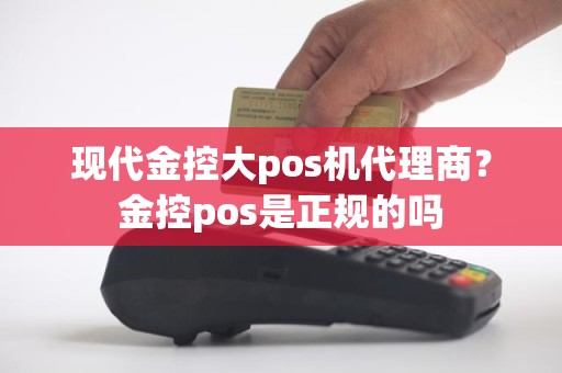 现代金控大pos机代理商？金控pos是正规的吗