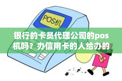 银行的卡员代理公司的pos机吗？办信用卡的人给办的pos机安全吗