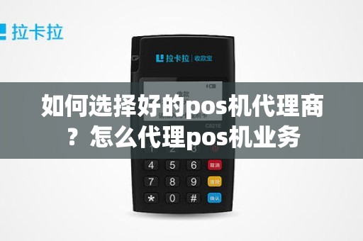 如何选择好的pos机代理商？怎么代理pos机业务