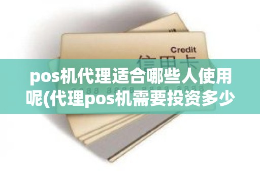 pos机代理适合哪些人使用呢(代理pos机需要投资多少钱)