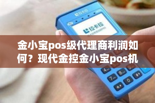 金小宝pos级代理商利润如何？现代金控金小宝pos机正规吗