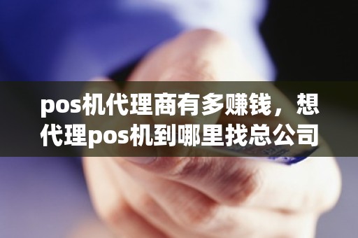 pos机代理商有多赚钱，想代理pos机到哪里找总公司