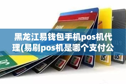 黑龙江易钱包手机pos机代理(易刷pos机是哪个支付公司的)