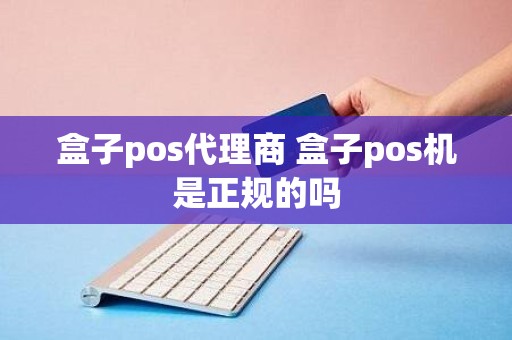 盒子pos代理商 盒子pos机是正规的吗