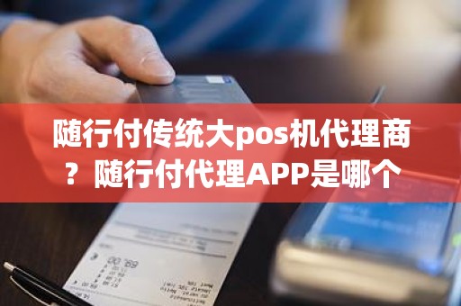 随行付传统大pos机代理商？随行付代理APP是哪个