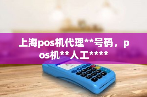 上海pos机代理**号码，pos机**人工****