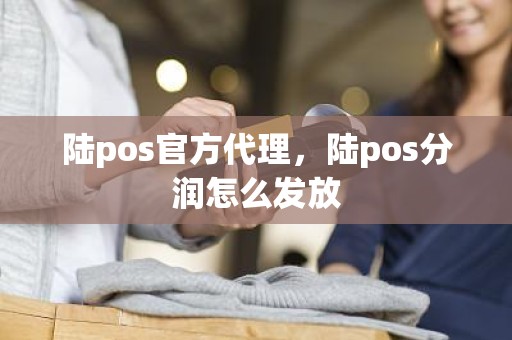 陆pos官方代理，陆pos分润怎么发放